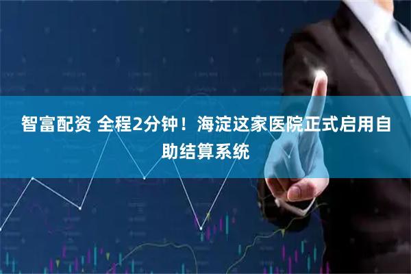 智富配资 全程2分钟！海淀这家医院正式启用自助结算系统