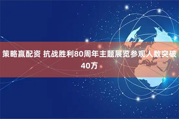 策略赢配资 抗战胜利80周年主题展览参观人数突破40万