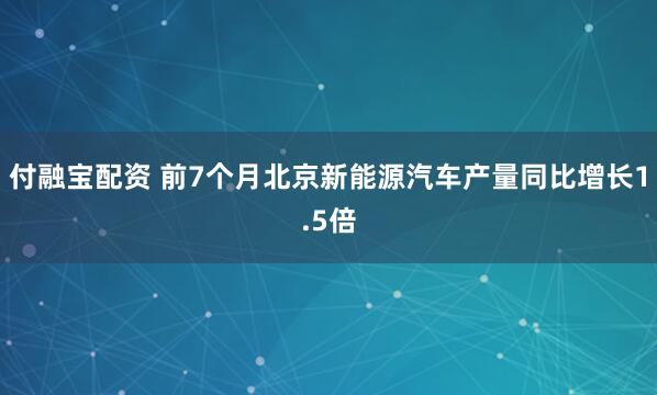 付融宝配资 前7个月北京新能源汽车产量同比增长1.5倍