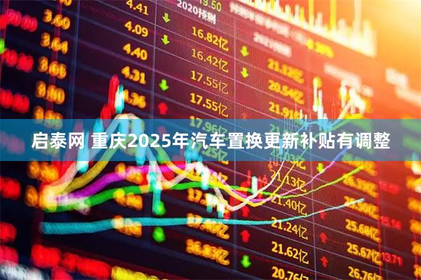 启泰网 重庆2025年汽车置换更新补贴有调整