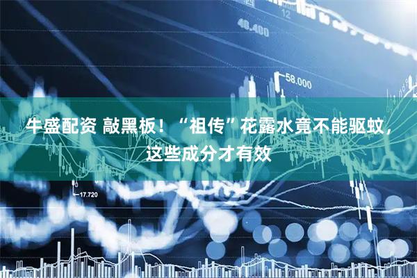 牛盛配资 敲黑板！“祖传”花露水竟不能驱蚊，这些成分才有效