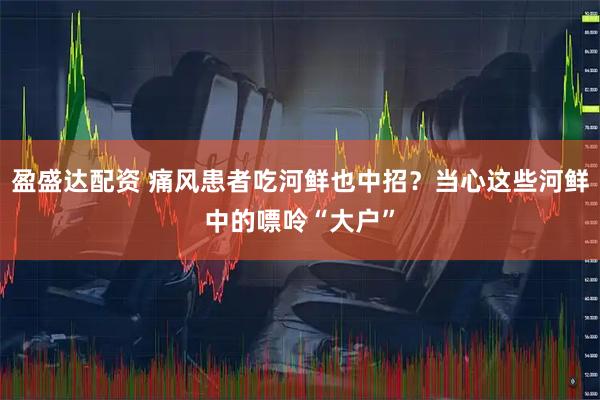 盈盛达配资 痛风患者吃河鲜也中招？当心这些河鲜中的嘌呤“大户”