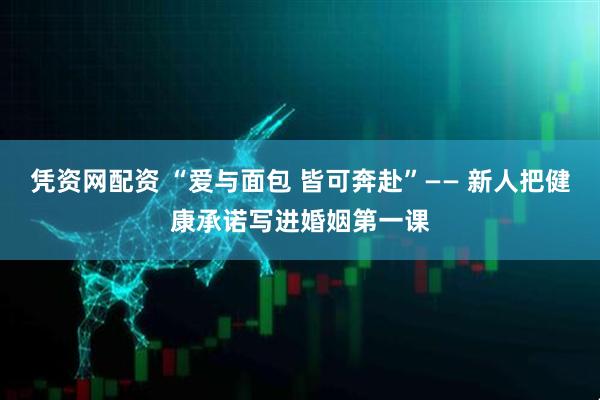 凭资网配资 “爱与面包 皆可奔赴”—— 新人把健康承诺写进婚姻第一课