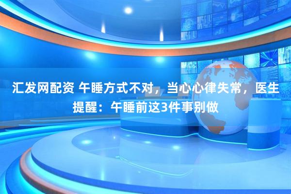 汇发网配资 午睡方式不对，当心心律失常，医生提醒：午睡前这3件事别做