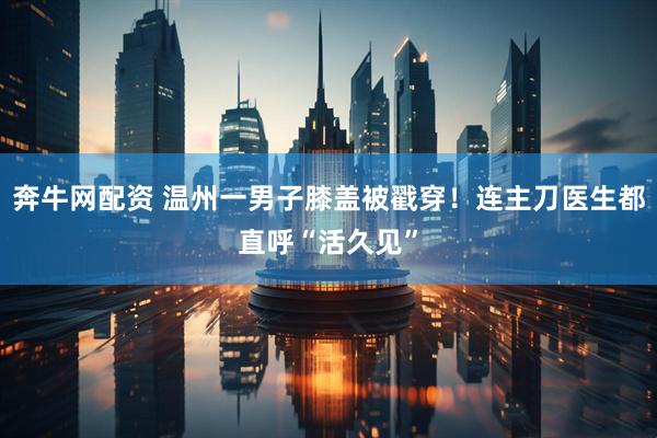 奔牛网配资 温州一男子膝盖被戳穿！连主刀医生都直呼“活久见”