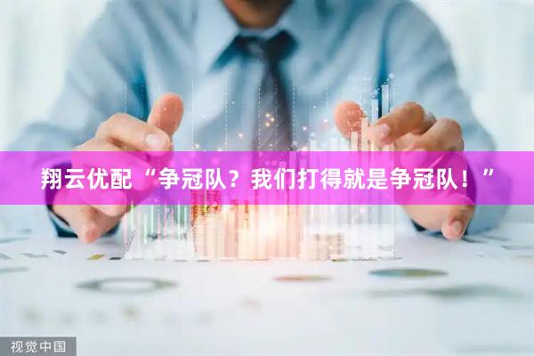 翔云优配 “争冠队？我们打得就是争冠队！”