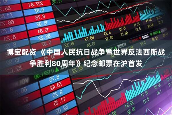 博宝配资 《中国人民抗日战争暨世界反法西斯战争胜利80周年》纪念邮票在沪首发