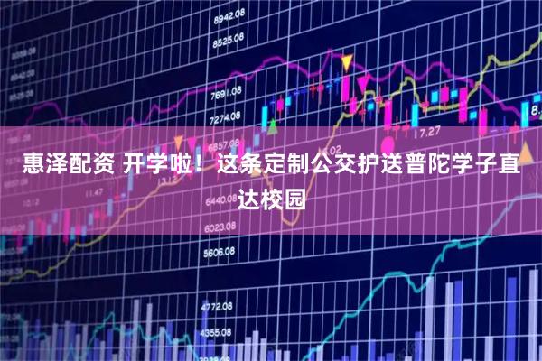 惠泽配资 开学啦！这条定制公交护送普陀学子直达校园