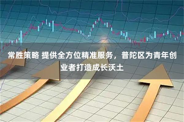 常胜策略 提供全方位精准服务，普陀区为青年创业者打造成长沃土