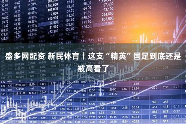 盛多网配资 新民体育丨这支“精英”国足到底还是被高看了