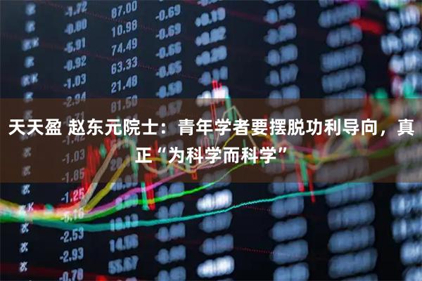天天盈 赵东元院士：青年学者要摆脱功利导向，真正“为科学而科学”