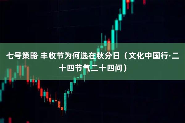 七号策略 丰收节为何选在秋分日（文化中国行·二十四节气二十四问）