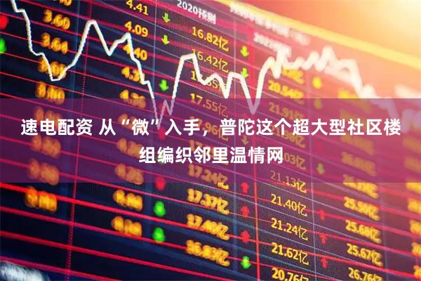 速电配资 从“微”入手，普陀这个超大型社区楼组编织邻里温情网