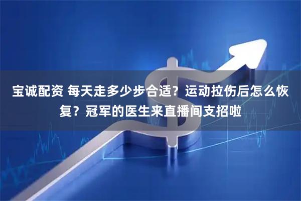 宝诚配资 每天走多少步合适？运动拉伤后怎么恢复？冠军的医生来直播间支招啦