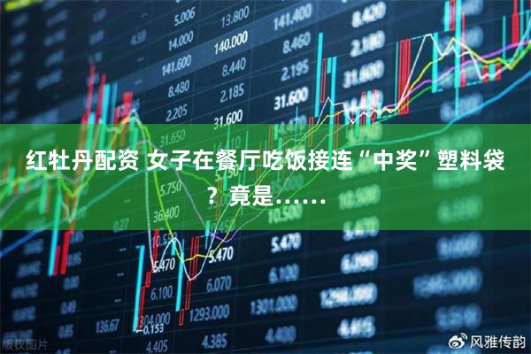 红牡丹配资 女子在餐厅吃饭接连“中奖”塑料袋？竟是……