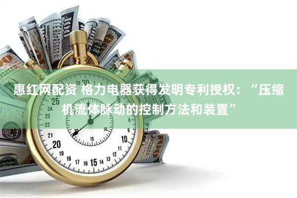 惠红网配资 格力电器获得发明专利授权：“压缩机流体脉动的控制方法和装置”