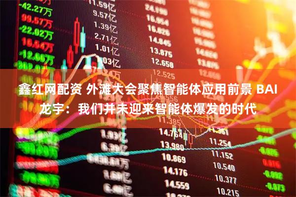 鑫红网配资 外滩大会聚焦智能体应用前景 BAI龙宇：我们并未迎来智能体爆发的时代
