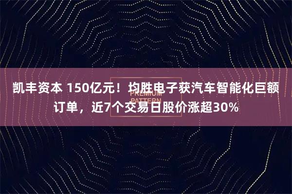 凯丰资本 150亿元！均胜电子获汽车智能化巨额订单，近7个交易日股价涨超30%
