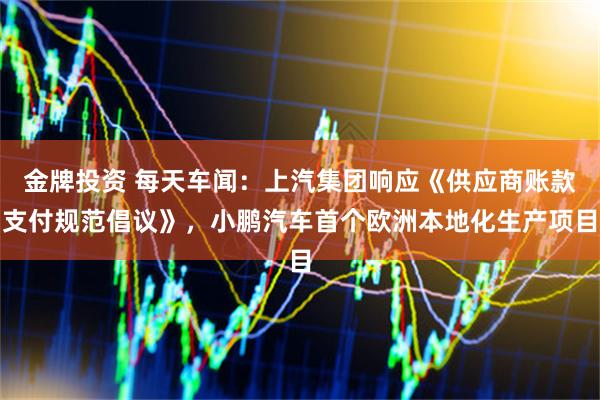 金牌投资 每天车闻：上汽集团响应《供应商账款支付规范倡议》，小鹏汽车首个欧洲本地化生产项目
