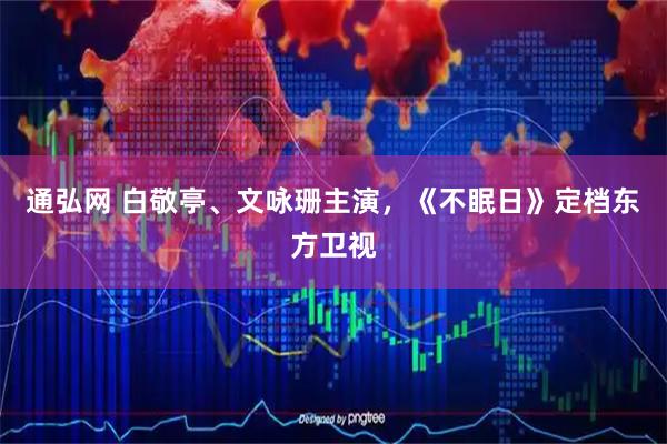 通弘网 白敬亭、文咏珊主演，《不眠日》定档东方卫视