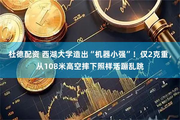 杜德配资 西湖大学造出“机器小强”！仅2克重，从108米高空摔下照样活蹦乱跳