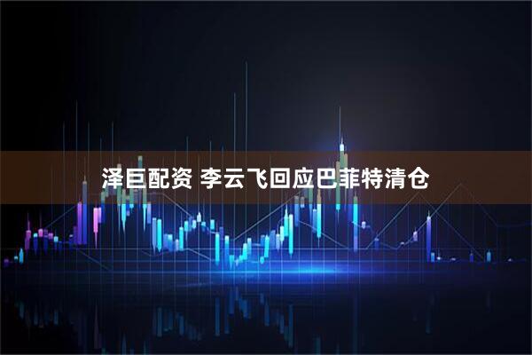 泽巨配资 李云飞回应巴菲特清仓