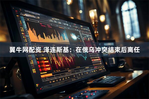 翼牛网配资 泽连斯基：在俄乌冲突结束后离任