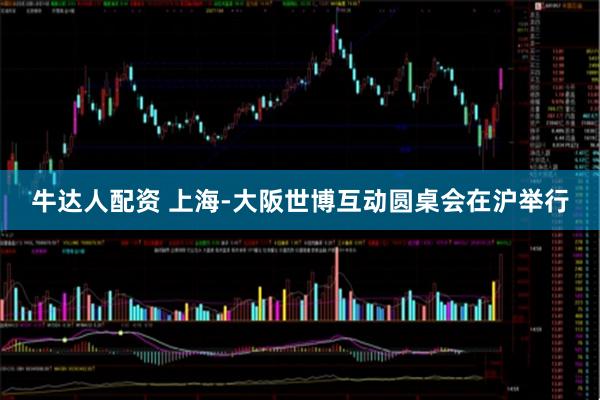 牛达人配资 上海-大阪世博互动圆桌会在沪举行