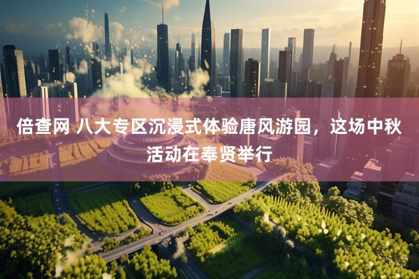 倍查网 八大专区沉浸式体验唐风游园，这场中秋活动在奉贤举行