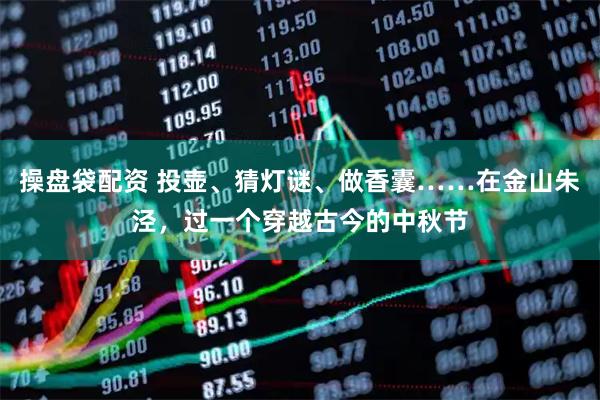 操盘袋配资 投壶、猜灯谜、做香囊……在金山朱泾，过一个穿越古今的中秋节