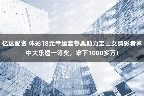 亿达配资 体彩18元幸运套餐票助力宝山女购彩者喜中大乐透一等奖，拿下1000多万！