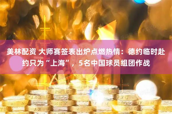 美林配资 大师赛签表出炉点燃热情：德约临时赴约只为“上海”，5名中国球员组团作战