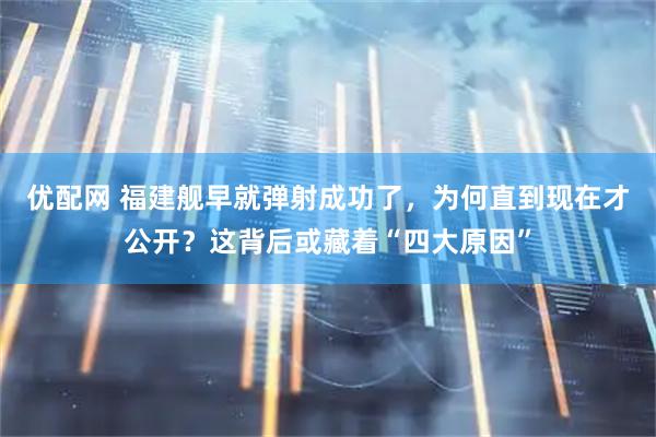 优配网 福建舰早就弹射成功了，为何直到现在才公开？这背后或藏着“四大原因”