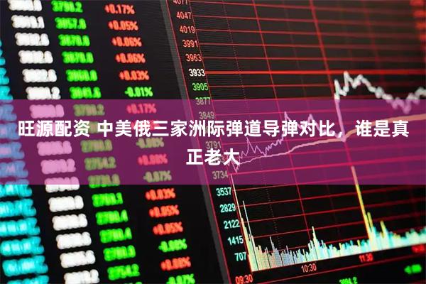 旺源配资 中美俄三家洲际弹道导弹对比，谁是真正老大