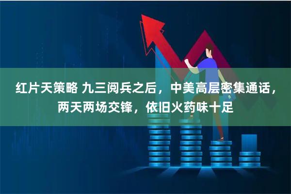 红片天策略 九三阅兵之后，中美高层密集通话，两天两场交锋，依旧火药味十足