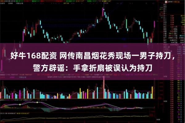 好牛168配资 网传南昌烟花秀现场一男子持刀，警方辟谣：手拿折扇被误认为持刀