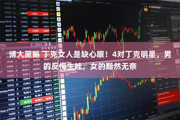 博大策略 丁克女人是缺心眼！4对丁克明星，男的反悔生娃，女的黯然无奈
