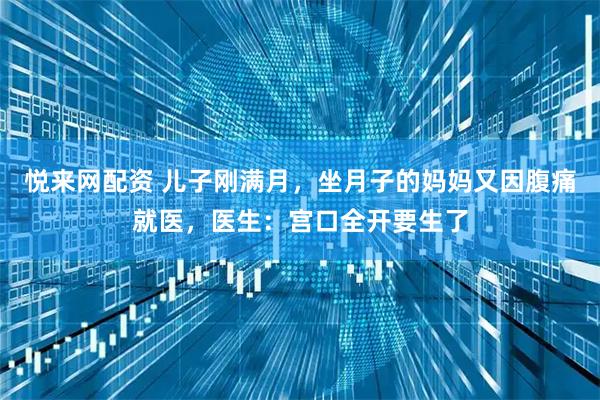 悦来网配资 儿子刚满月，坐月子的妈妈又因腹痛就医，医生：宫口全开要生了