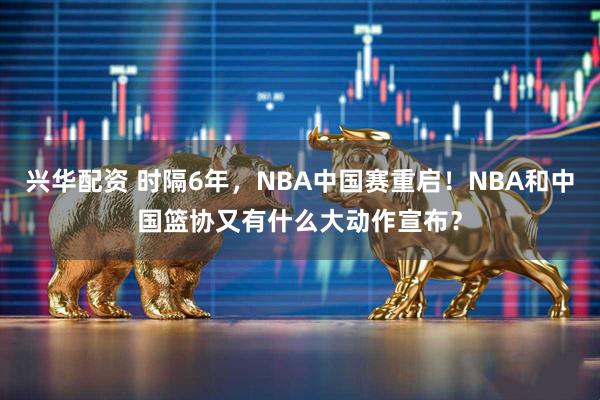 兴华配资 时隔6年，NBA中国赛重启！NBA和中国篮协又有什么大动作宣布？