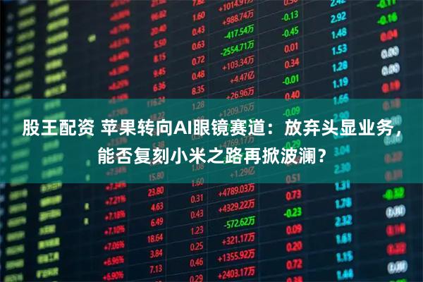 股王配资 苹果转向AI眼镜赛道：放弃头显业务，能否复刻小米之路再掀波澜？