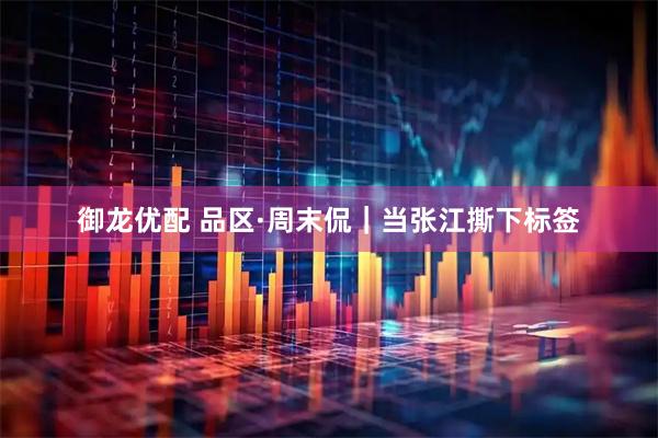 御龙优配 品区·周末侃｜当张江撕下标签
