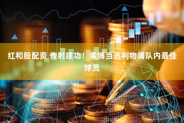 红和股配资 传射建功！索博当选利物浦队内最佳球员