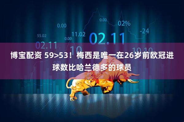 博宝配资 59>53！梅西是唯一在26岁前欧冠进球数比哈兰德多的球员