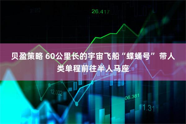 贝盈策略 60公里长的宇宙飞船“蝶蛹号” 带人类单程前往半人马座