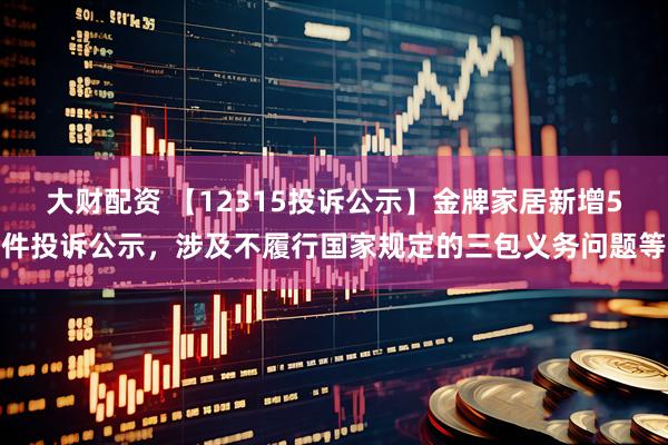 大财配资 【12315投诉公示】金牌家居新增5件投诉公示，涉及不履行国家规定的三包义务问题等