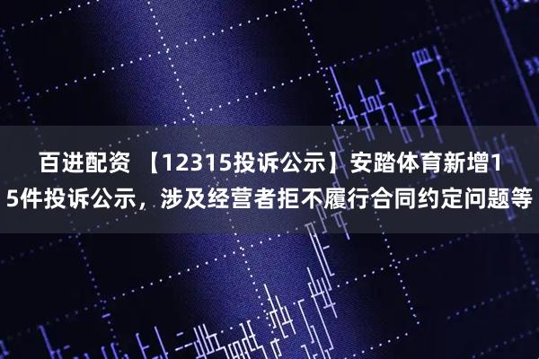 百进配资 【12315投诉公示】安踏体育新增15件投诉公示，涉及经营者拒不履行合同约定问题等