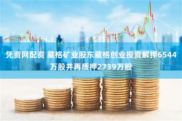凭资网配资 藏格矿业股东藏格创业投资解押6544万股并再质押2739万股