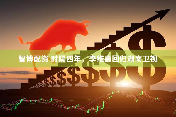 智博配资 时隔四年，李维嘉回归湖南卫视