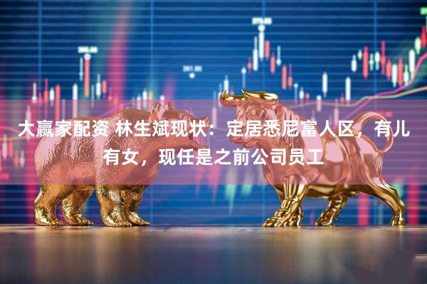 大赢家配资 林生斌现状：定居悉尼富人区，有儿有女，现任是之前公司员工