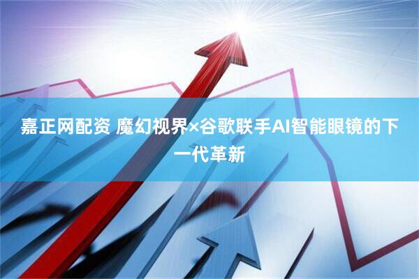 嘉正网配资 魔幻视界×谷歌联手AI智能眼镜的下一代革新